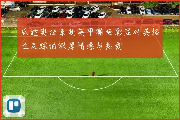 瓜迪奥拉亲赴英甲赛场彰显对英格兰足球的深厚情感与热爱