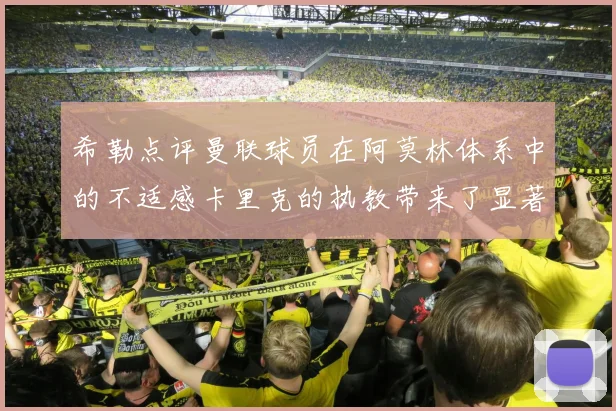 希勒点评曼联球员在阿莫林体系中的不适感卡里克的执教带来了显著变化