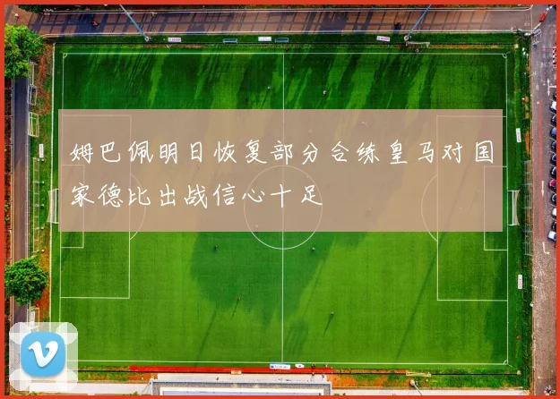 姆巴佩明日恢复部分合练皇马对国家德比出战信心十足
