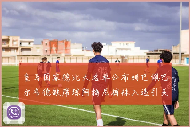 皇马国家德比大名单公布姆巴佩巴尔韦德缺席琼阿梅尼裤袜入选引关注