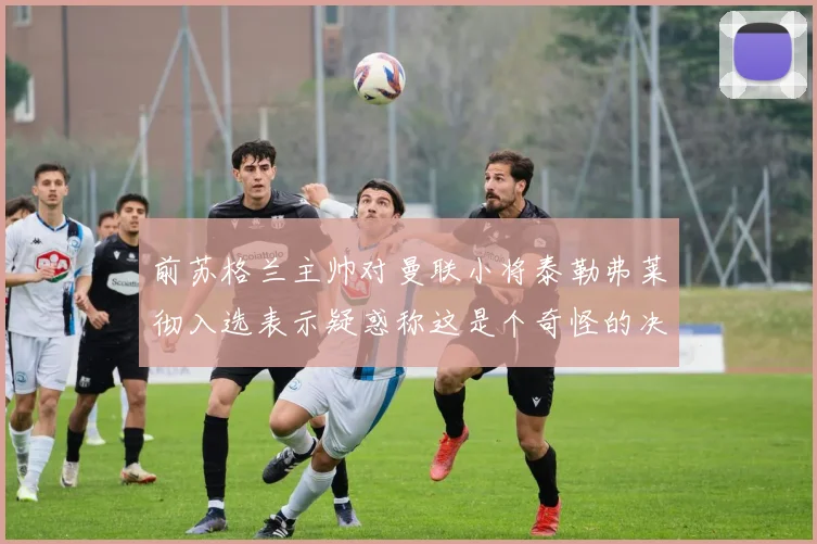 前苏格兰主帅对曼联小将泰勒弗莱彻入选表示疑惑称这是个奇怪的决定