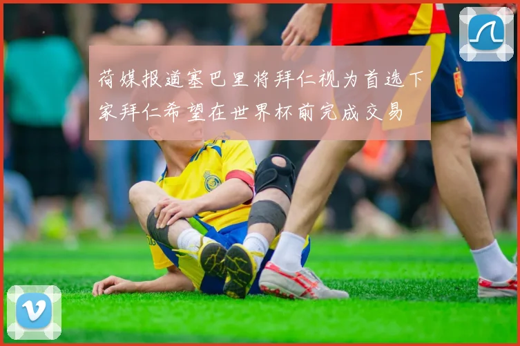 荷媒报道塞巴里将拜仁视为首选下家拜仁希望在世界杯前完成交易