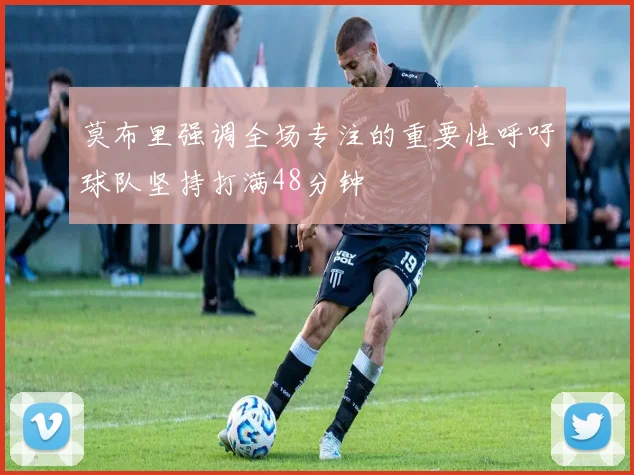 莫布里强调全场专注的重要性呼吁球队坚持打满48分钟