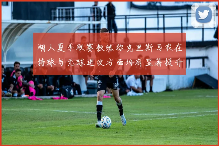 湖人夏季联赛教练称克里斯马农在持球与无球进攻方面均有显著提升