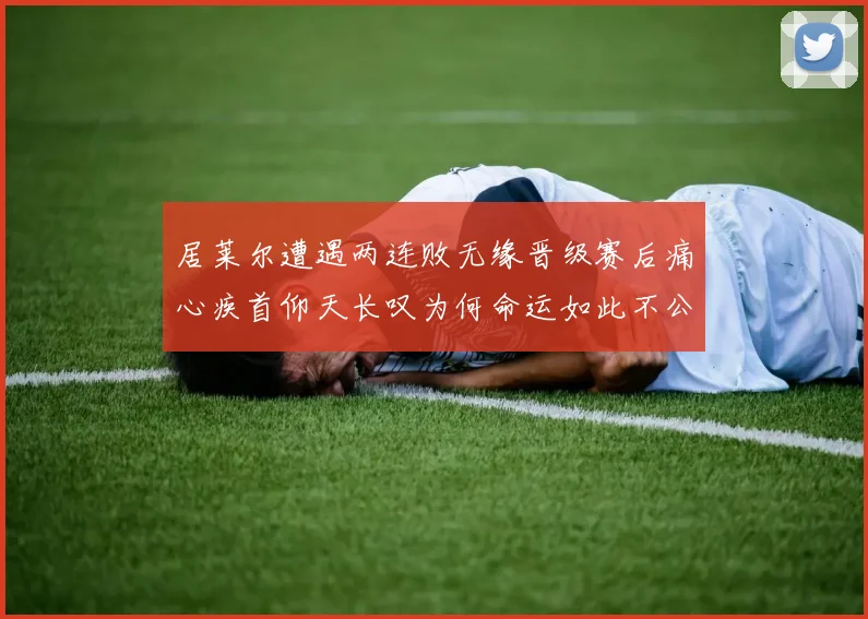 居莱尔遭遇两连败无缘晋级赛后痛心疾首仰天长叹为何命运如此不公