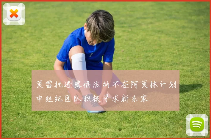 莫雷托透露福法纳不在阿莫林计划中经纪团队积极寻求新东家