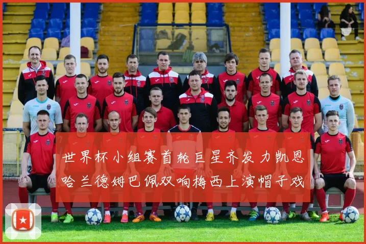 世界杯小组赛首轮巨星齐发力凯恩哈兰德姆巴佩双响梅西上演帽子戏法