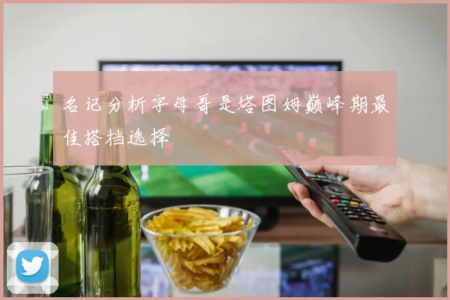 名记分析字母哥是塔图姆巅峰期最佳搭档选择