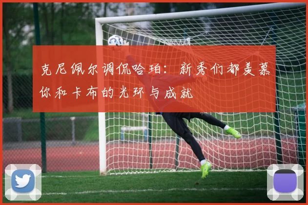 克尼佩尔调侃哈珀：新秀们都羡慕你和卡布的光环与成就