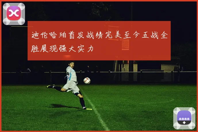 迪伦哈珀首发战绩完美至今五战全胜展现强大实力
