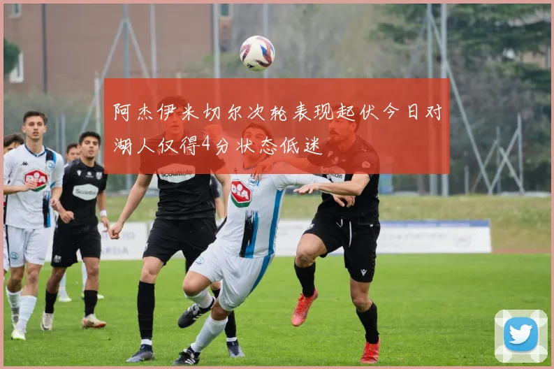 阿杰伊米切尔次轮表现起伏今日对湖人仅得4分状态低迷