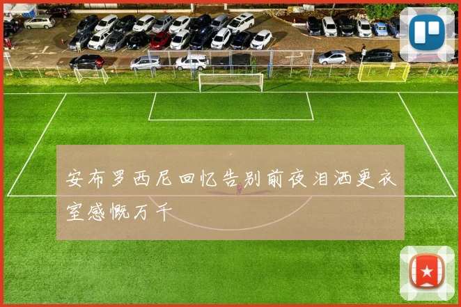 安布罗西尼回忆告别前夜泪洒更衣室感慨万千