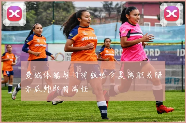 曼城体能与门将教练今夏离职或暗示瓜帅即将离任