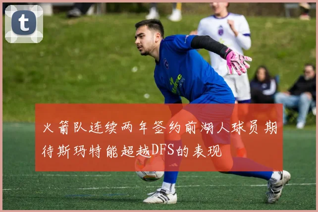 火箭队连续两年签约前湖人球员期待斯玛特能超越DFS的表现