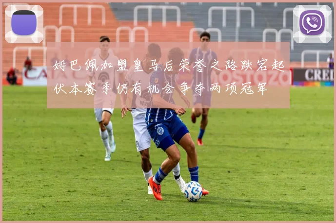 姆巴佩加盟皇马后荣誉之路跌宕起伏本赛季仍有机会争夺两项冠军