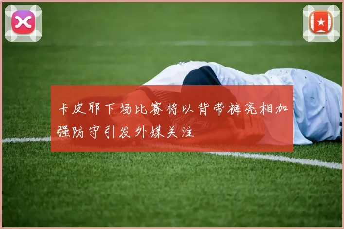 卡皮耶下场比赛将以背带裤亮相加强防守引发外媒关注