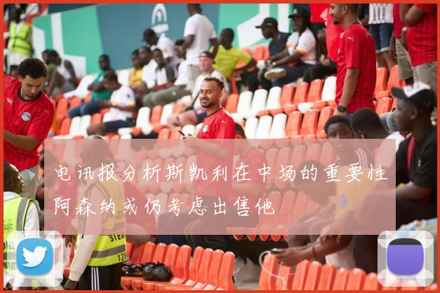 电讯报分析斯凯利在中场的重要性阿森纳或仍考虑出售他